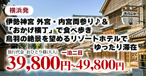 横浜発　伊勢神宮 外宮・内宮両参り♪＆「おかげ横丁」で食べ歩き　鳥羽の絶景を望めるリゾートホテルでゆったり滞在