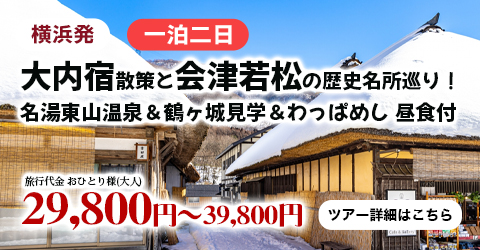 横浜発　冬の大内宿散策と会津若松の歴史名所巡り！名湯東山温泉でゆっくり滞在にアルコール飲み放題まで！！鶴ヶ城見学＆会津名物『わっぱめし』昼食付